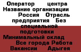 Оператор Call-центра › Название организации ­ Tele2 Россия › Отрасль предприятия ­ Без специальной подготовки › Минимальный оклад ­ 22 500 - Все города Работа » Вакансии   . Адыгея респ.,Адыгейск г.